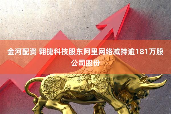 金河配资 翱捷科技股东阿里网络减持逾181万股公司股份