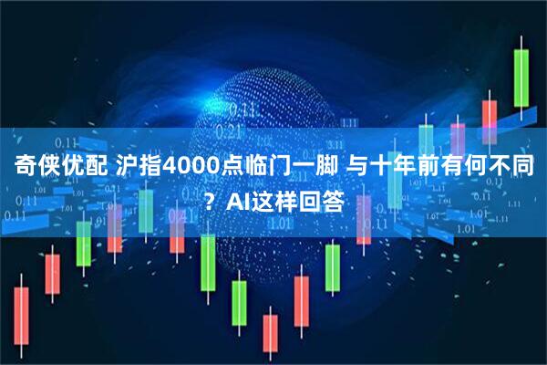 奇侠优配 沪指4000点临门一脚 与十年前有何不同？AI这样回答