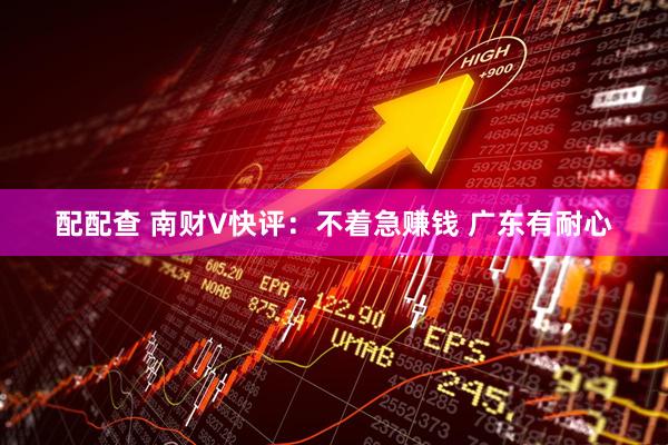 配配查 南财V快评：不着急赚钱 广东有耐心