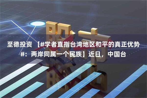 至德投资 【#学者直指台湾地区和平的真正优势#：两岸同属一个民族】近日，中国台